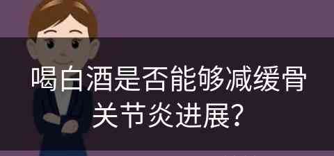 喝白酒是否能够减缓骨关节炎进展？